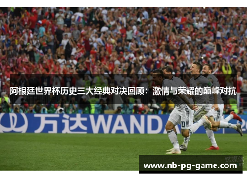 阿根廷世界杯历史三大经典对决回顾:激情与荣耀的巅峰对抗 阿根廷世界杯历史三大经典对决回顾:激情与荣耀的巅峰对抗