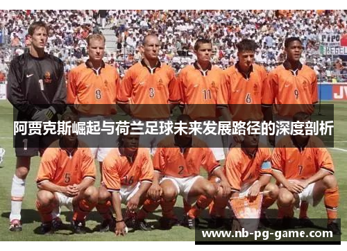 阿贾克斯崛起与荷兰足球未来发展路径的深度剖析