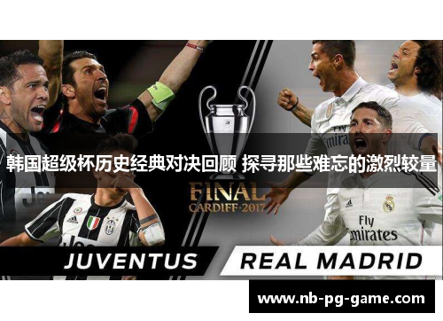 韩国超级杯历史经典对决回顾 探寻那些难忘的激烈较量