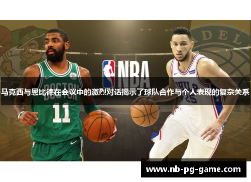 马克西与恩比德在会议中的激烈对话揭示了球队合作与个人表现的复杂关系