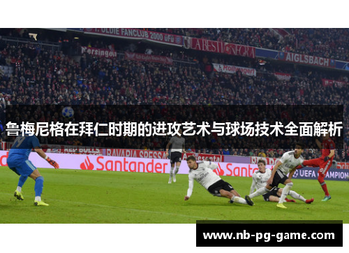 鲁梅尼格在拜仁时期的进攻艺术与球场技术全面解析 鲁梅尼格在拜仁时期的进攻艺术与球场技术全面解析