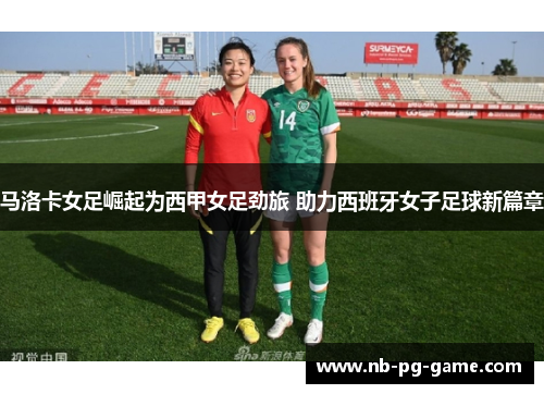 马洛卡女足崛起为西甲女足劲旅 助力西班牙女子足球新篇章