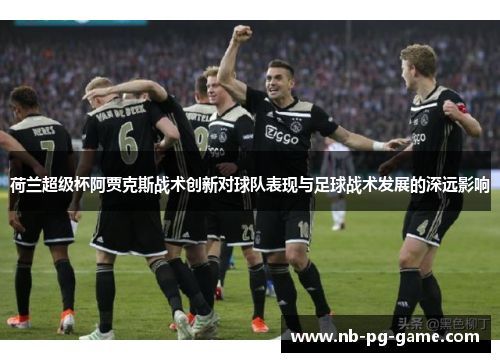 荷兰超级杯阿贾克斯战术创新对球队表现与足球战术发展的深远影响