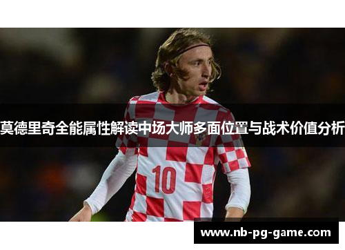 莫德里奇全能属性解读中场大师多面位置与战术价值分析 莫德里奇全能属性解读中场大师多面位置与战术价值分析