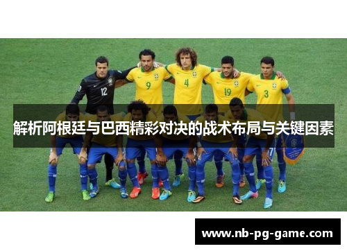 解析阿根廷与巴西精彩对决的战术布局与关键因素