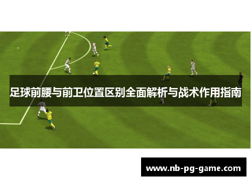 足球前腰与前卫位置区别全面解析与战术作用指南