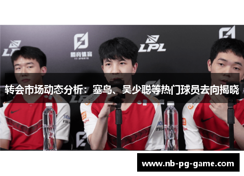 转会市场动态分析：塞鸟、吴少聪等热门球员去向揭晓