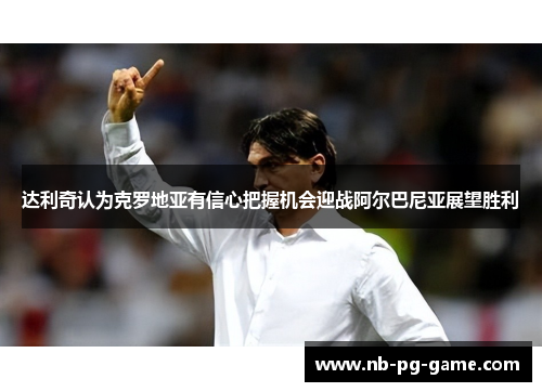 达利奇认为克罗地亚有信心把握机会迎战阿尔巴尼亚展望胜利 达利奇认为克罗地亚有信心把握机会迎战阿尔巴尼亚展望胜利