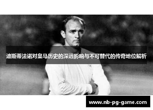 迪斯蒂法诺对皇马历史的深远影响与不可替代的传奇地位解析 迪斯蒂法诺对皇马历史的深远影响与不可替代的传奇地位解析