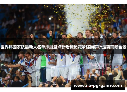 世界杯国家队最新大名单深度盘点新老球员竞争格局解析走势前瞻全景