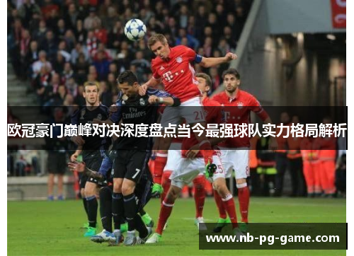 欧冠豪门巅峰对决深度盘点当今最强球队实力格局解析