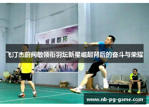 飞汀杰蔚阀敏领衔羽坛新星崛起背后的奋斗与荣耀 飞汀杰蔚阀敏领衔羽坛新星崛起背后的奋斗与荣耀