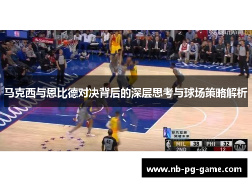马克西与恩比德对决背后的深层思考与球场策略解析 马克西与恩比德对决背后的深层思考与球场策略解析