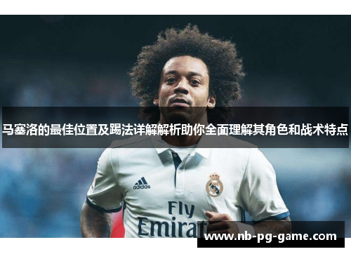 马塞洛的最佳位置及踢法详解解析助你全面理解其角色和战术特点 马塞洛的最佳位置及踢法详解解析助你全面理解其角色和战术特点