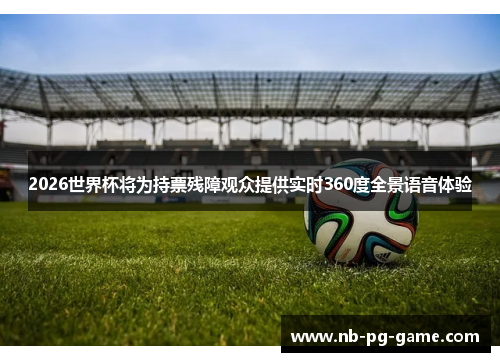 2026世界杯将为持票残障观众提供实时360度全景语音体验