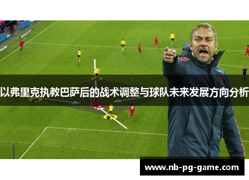 以弗里克执教巴萨后的战术调整与球队未来发展方向分析