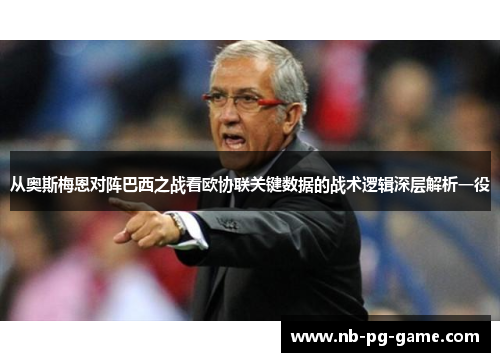 从奥斯梅恩对阵巴西之战看欧协联关键数据的战术逻辑深层解析一役 从奥斯梅恩对阵巴西之战看欧协联关键数据的战术逻辑深层解析一役