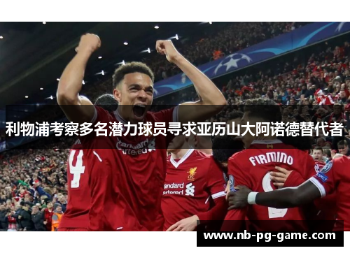 利物浦考察多名潜力球员寻求亚历山大阿诺德替代者 利物浦考察多名潜力球员寻求亚历山大阿诺德替代者