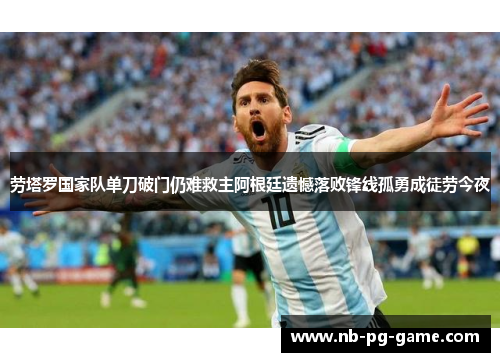 劳塔罗国家队单刀破门仍难救主阿根廷遗憾落败锋线孤勇成徒劳今夜