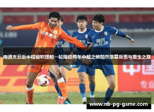 南通支云后半程疲软提前一轮降级两年中超之旅黯然落幕反思与重生之路