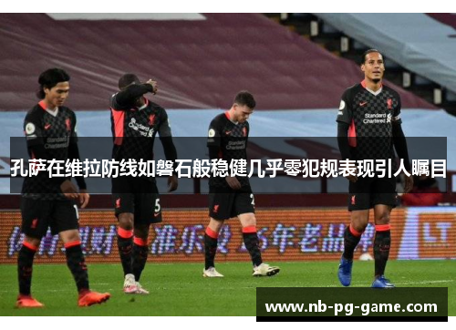孔萨在维拉防线如磐石般稳健几乎零犯规表现引人瞩目 孔萨在维拉防线如磐石般稳健几乎零犯规表现引人瞩目